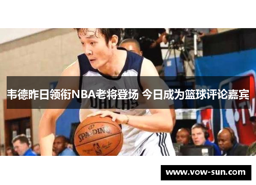 韦德昨日领衔NBA老将登场 今日成为篮球评论嘉宾
